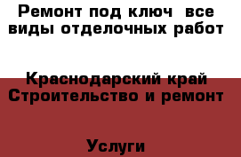 Ремонт под ключ, все виды отделочных работ - Краснодарский край Строительство и ремонт » Услуги   . Краснодарский край